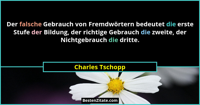 Der falsche Gebrauch von Fremdwörtern bedeutet die erste Stufe der Bildung, der richtige Gebrauch die zweite, der Nichtgebrauch die... - Charles Tschopp