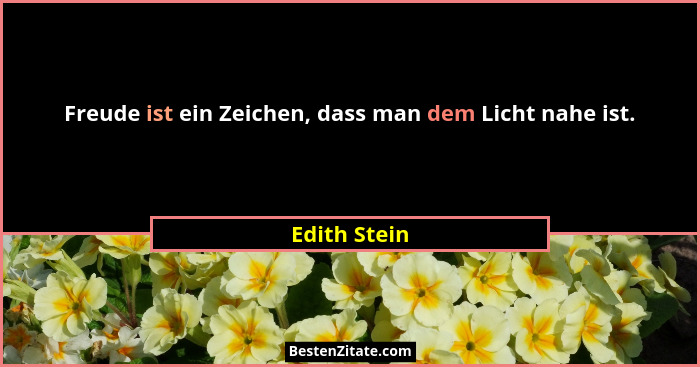 Freude ist ein Zeichen, dass man dem Licht nahe ist.... - Edith Stein
