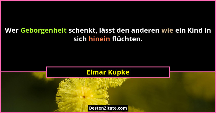 Wer Geborgenheit schenkt, lässt den anderen wie ein Kind in sich hinein flüchten.... - Elmar Kupke