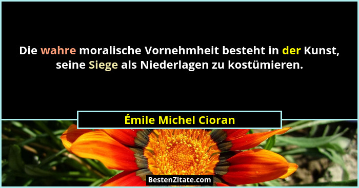 Die wahre moralische Vornehmheit besteht in der Kunst, seine Siege als Niederlagen zu kostümieren.... - Émile Michel Cioran