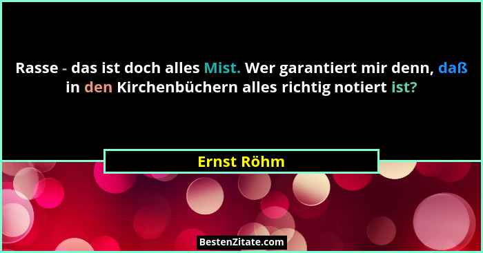 Rasse - das ist doch alles Mist. Wer garantiert mir denn, daß in den Kirchenbüchern alles richtig notiert ist?... - Ernst Röhm