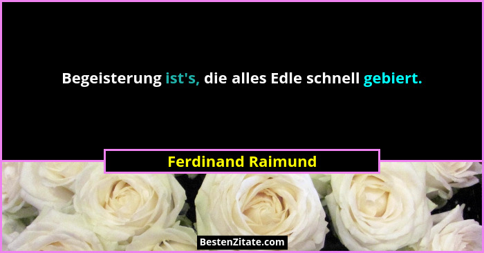 Begeisterung ist's, die alles Edle schnell gebiert.... - Ferdinand Raimund