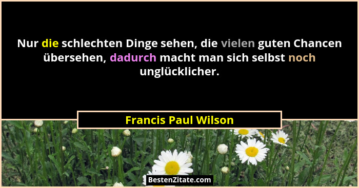 Nur die schlechten Dinge sehen, die vielen guten Chancen übersehen, dadurch macht man sich selbst noch unglücklicher.... - Francis Paul Wilson