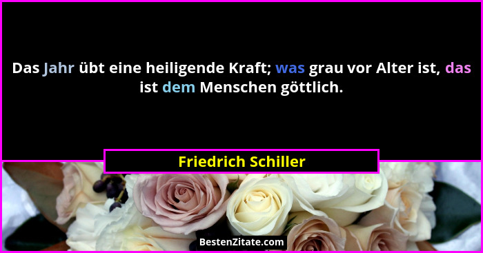 Das Jahr übt eine heiligende Kraft; was grau vor Alter ist, das ist dem Menschen göttlich.... - Friedrich Schiller