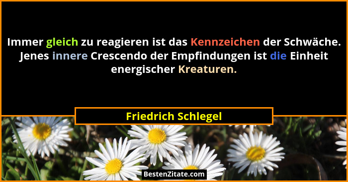 Immer gleich zu reagieren ist das Kennzeichen der Schwäche. Jenes innere Crescendo der Empfindungen ist die Einheit energischer K... - Friedrich Schlegel