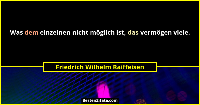 Was dem einzelnen nicht möglich ist, das vermögen viele.... - Friedrich Wilhelm Raiffeisen