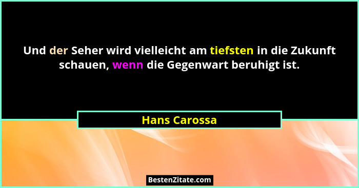 Und der Seher wird vielleicht am tiefsten in die Zukunft schauen, wenn die Gegenwart beruhigt ist.... - Hans Carossa