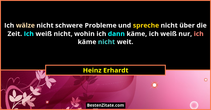 Ich wälze nicht schwere Probleme und spreche nicht über die Zeit. Ich weiß nicht, wohin ich dann käme, ich weiß nur, ich käme nicht we... - Heinz Erhardt
