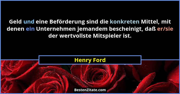 Geld und eine Beförderung sind die konkreten Mittel, mit denen ein Unternehmen jemandem bescheinigt, daß er/sie der wertvollste Mitspiele... - Henry Ford