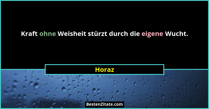 Kraft ohne Weisheit stürzt durch die eigene Wucht.... - Horaz