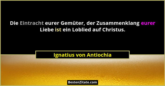 Die Eintracht eurer Gemüter, der Zusammenklang eurer Liebe ist ein Loblied auf Christus.... - Ignatius von Antiochia