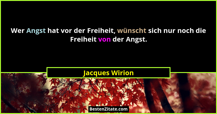 Wer Angst hat vor der Freiheit, wünscht sich nur noch die Freiheit von der Angst.... - Jacques Wirion