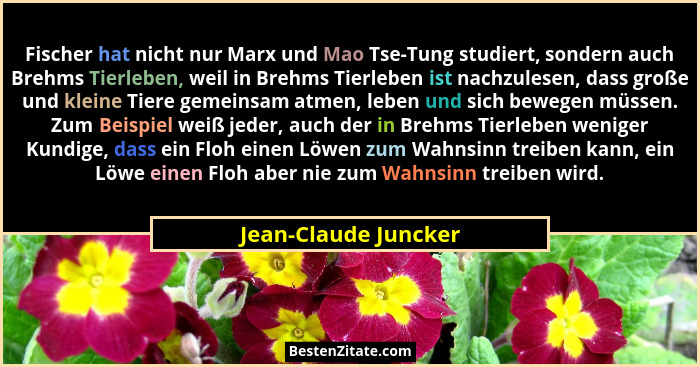 Fischer hat nicht nur Marx und Mao Tse-Tung studiert, sondern auch Brehms Tierleben, weil in Brehms Tierleben ist nachzulesen, d... - Jean-Claude Juncker