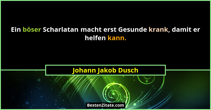 Ein böser Scharlatan macht erst Gesunde krank, damit er helfen kann.... - Johann Jakob Dusch