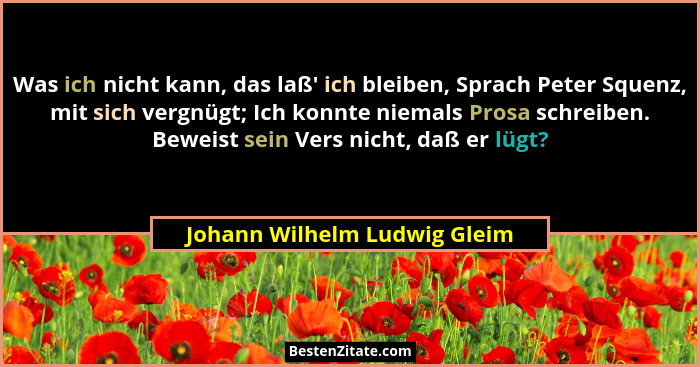 Was ich nicht kann, das laß' ich bleiben, Sprach Peter Squenz, mit sich vergnügt; Ich konnte niemals Prosa schreiben... - Johann Wilhelm Ludwig Gleim