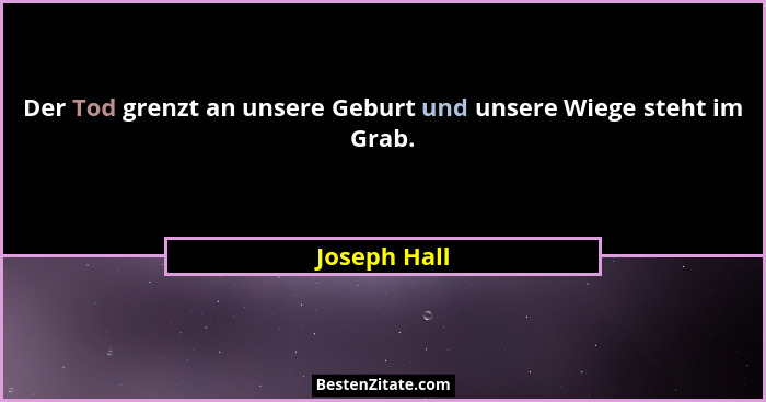 Der Tod grenzt an unsere Geburt und unsere Wiege steht im Grab.... - Joseph Hall