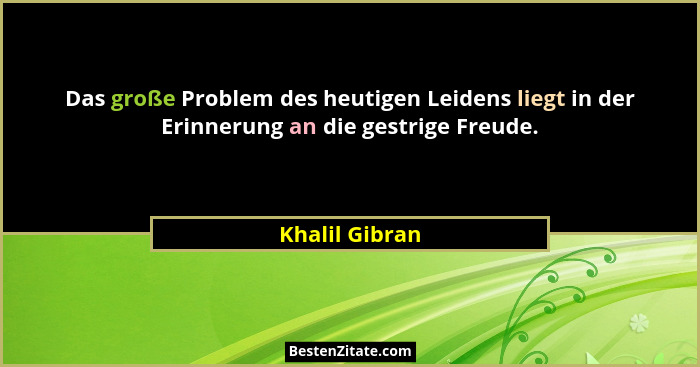 Das große Problem des heutigen Leidens liegt in der Erinnerung an die gestrige Freude.... - Khalil Gibran