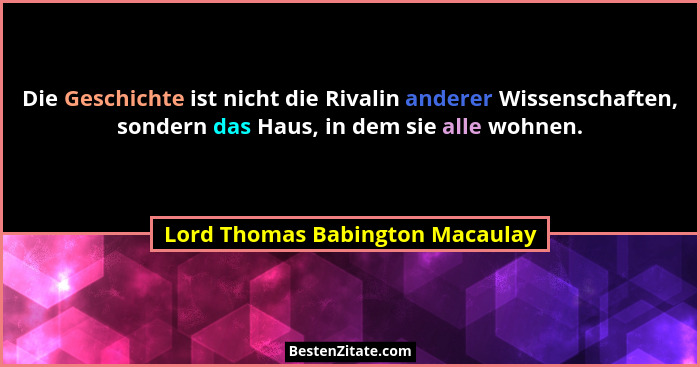 Die Geschichte ist nicht die Rivalin anderer Wissenschaften, sondern das Haus, in dem sie alle wohnen.... - Lord Thomas Babington Macaulay