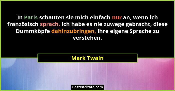 In Paris schauten sie mich einfach nur an, wenn ich französisch sprach. Ich habe es nie zuwege gebracht, diese Dummköpfe dahinzubringen,... - Mark Twain