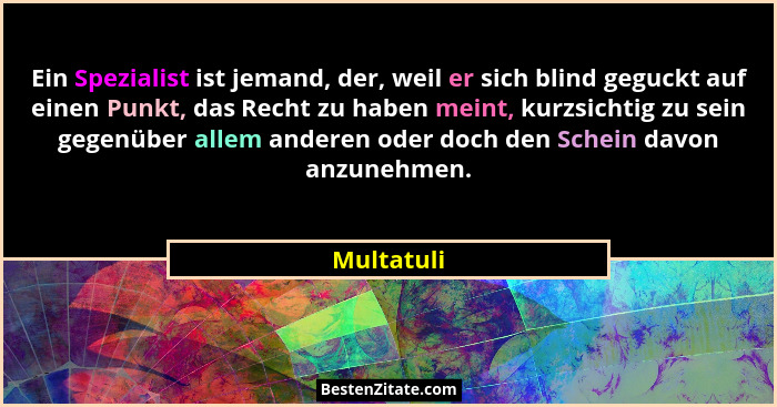 Ein Spezialist ist jemand, der, weil er sich blind geguckt auf einen Punkt, das Recht zu haben meint, kurzsichtig zu sein gegenüber allem... - Multatuli