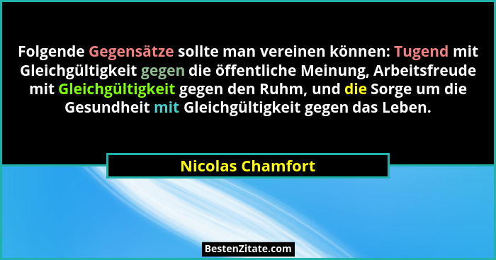 Folgende Gegensätze sollte man vereinen können: Tugend mit Gleichgültigkeit gegen die öffentliche Meinung, Arbeitsfreude mit Gleich... - Nicolas Chamfort