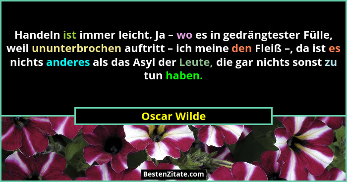 Handeln ist immer leicht. Ja – wo es in gedrängtester Fülle, weil ununterbrochen auftritt – ich meine den Fleiß –, da ist es nichts ande... - Oscar Wilde