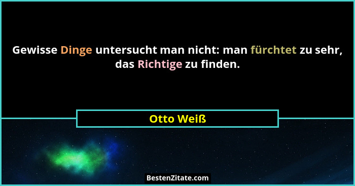 Gewisse Dinge untersucht man nicht: man fürchtet zu sehr, das Richtige zu finden.... - Otto Weiß