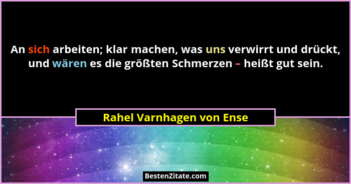 An sich arbeiten; klar machen, was uns verwirrt und drückt, und wären es die größten Schmerzen – heißt gut sein.... - Rahel Varnhagen von Ense