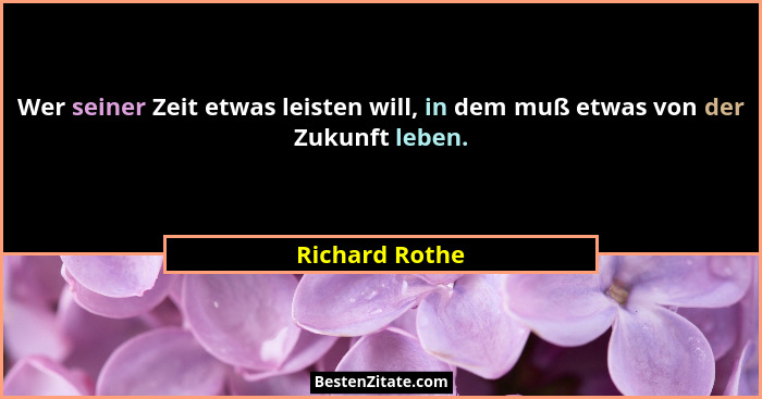 Wer seiner Zeit etwas leisten will, in dem muß etwas von der Zukunft leben.... - Richard Rothe
