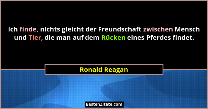 Ich finde, nichts gleicht der Freundschaft zwischen Mensch und Tier, die man auf dem Rücken eines Pferdes findet.... - Ronald Reagan