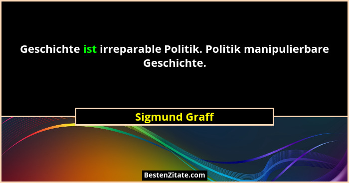 Geschichte ist irreparable Politik. Politik manipulierbare Geschichte.... - Sigmund Graff