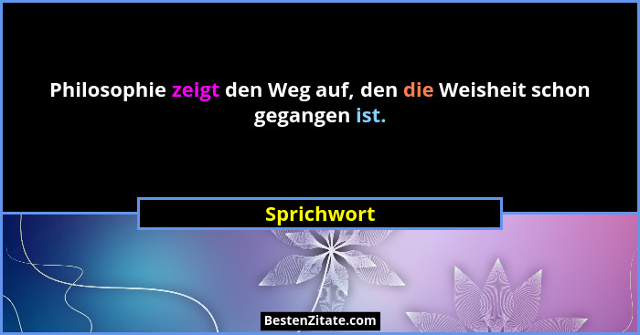 Philosophie zeigt den Weg auf, den die Weisheit schon gegangen ist.... - Sprichwort