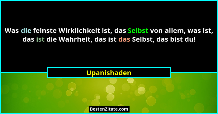 Was die feinste Wirklichkeit ist, das Selbst von allem, was ist, das ist die Wahrheit, das ist das Selbst, das bist du!... - Upanishaden