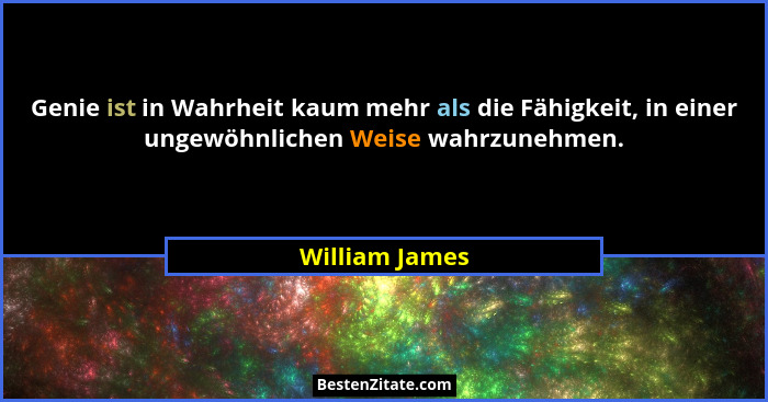 Genie ist in Wahrheit kaum mehr als die Fähigkeit, in einer ungewöhnlichen Weise wahrzunehmen.... - William James