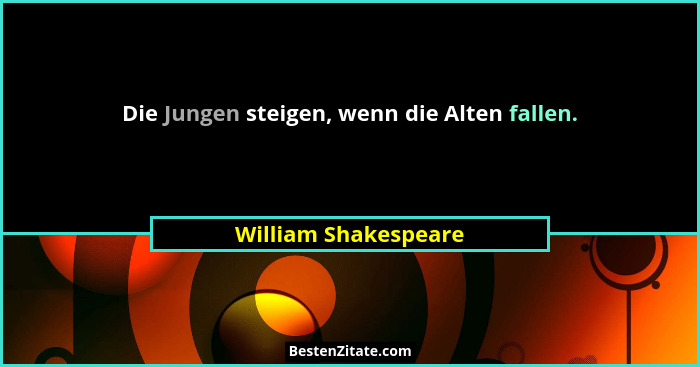 Die Jungen steigen, wenn die Alten fallen.... - William Shakespeare