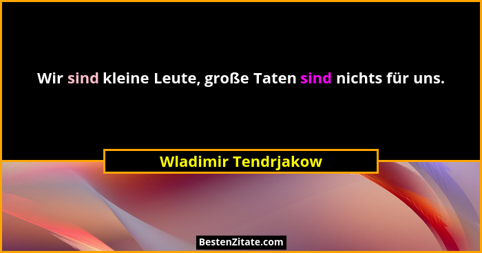 Wir sind kleine Leute, große Taten sind nichts für uns.... - Wladimir Tendrjakow