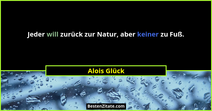 Jeder will zurück zur Natur, aber keiner zu Fuß.... - Alois Glück