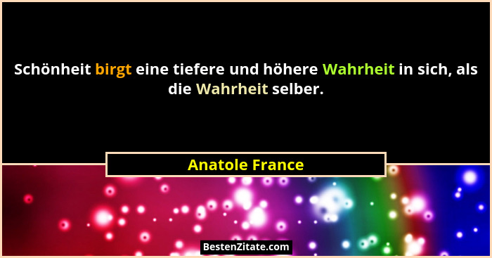 Schönheit birgt eine tiefere und höhere Wahrheit in sich, als die Wahrheit selber.... - Anatole France