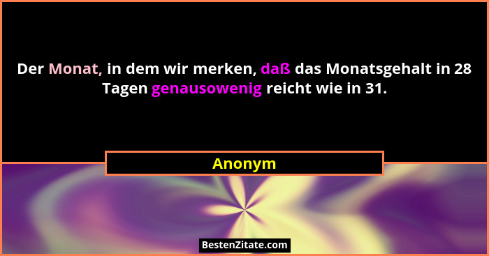 Der Monat, in dem wir merken, daß das Monatsgehalt in 28 Tagen genausowenig reicht wie in 31.... - Anonym