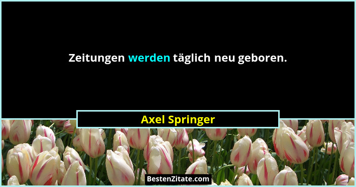 Zeitungen werden täglich neu geboren.... - Axel Springer