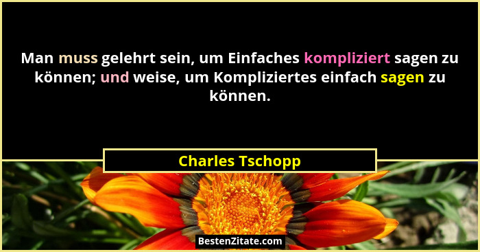 Man muss gelehrt sein, um Einfaches kompliziert sagen zu können; und weise, um Kompliziertes einfach sagen zu können.... - Charles Tschopp