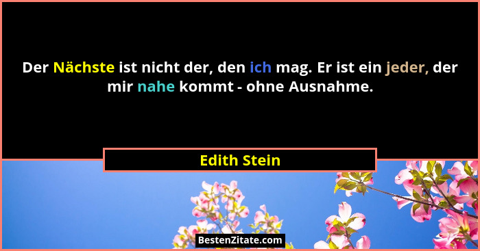 Der Nächste ist nicht der, den ich mag. Er ist ein jeder, der mir nahe kommt - ohne Ausnahme.... - Edith Stein