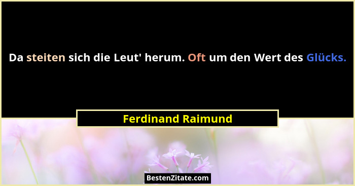 Da steiten sich die Leut' herum. Oft um den Wert des Glücks.... - Ferdinand Raimund