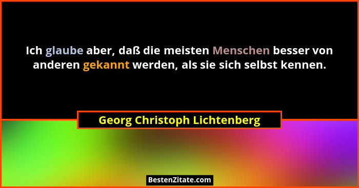 Ich glaube aber, daß die meisten Menschen besser von anderen gekannt werden, als sie sich selbst kennen.... - Georg Christoph Lichtenberg