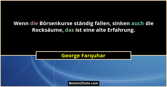 Wenn die Börsenkurse ständig fallen, sinken auch die Rocksäume, das ist eine alte Erfahrung.... - George Farquhar