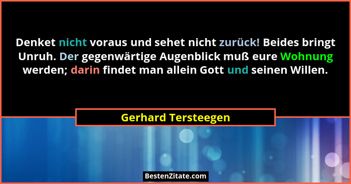 Denket nicht voraus und sehet nicht zurück! Beides bringt Unruh. Der gegenwärtige Augenblick muß eure Wohnung werden; darin finde... - Gerhard Tersteegen