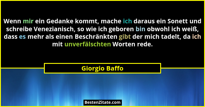 Wenn mir ein Gedanke kommt, mache ich daraus ein Sonett und schreibe Venezianisch, so wie ich geboren bin obwohl ich weiß, dass es meh... - Giorgio Baffo