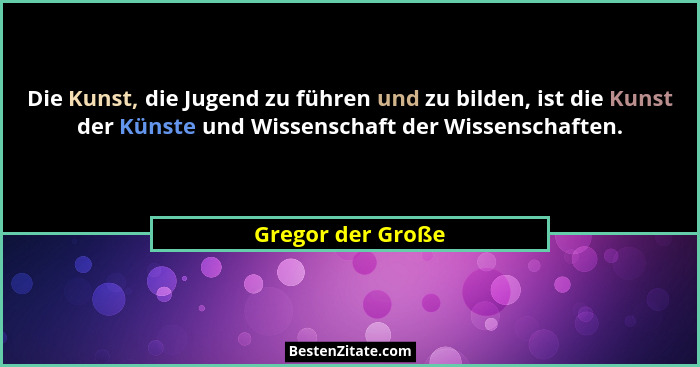 Die Kunst, die Jugend zu führen und zu bilden, ist die Kunst der Künste und Wissenschaft der Wissenschaften.... - Gregor der Große