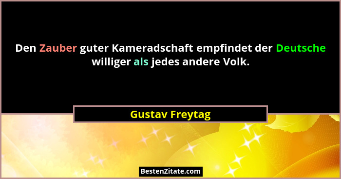 Den Zauber guter Kameradschaft empfindet der Deutsche williger als jedes andere Volk.... - Gustav Freytag