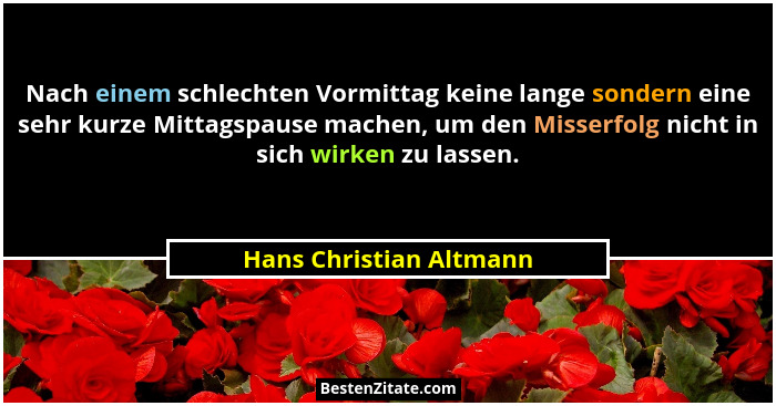 Nach einem schlechten Vormittag keine lange sondern eine sehr kurze Mittagspause machen, um den Misserfolg nicht in sich wirk... - Hans Christian Altmann